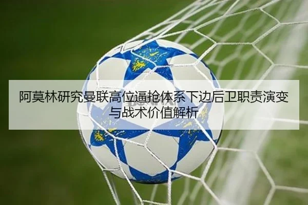 阿莫林研究曼联高位逼抢体系下边后卫职责演变与战术价值解析