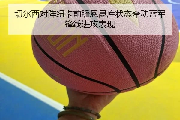 切尔西对阵纽卡前瞻恩昆库状态牵动蓝军锋线进攻表现